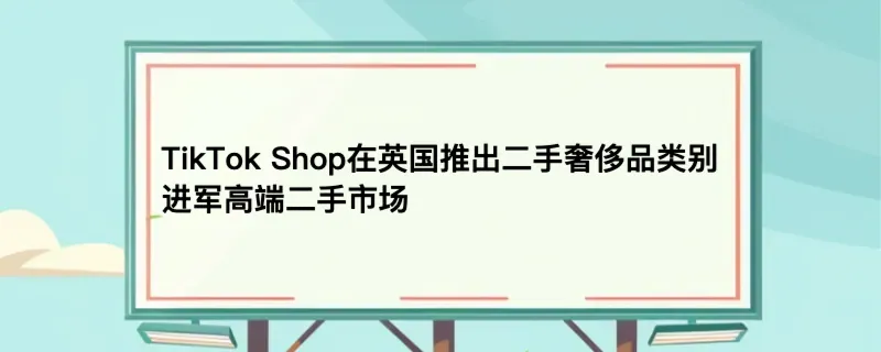 tiktok shop在英国推出二手奢侈品类别，进军高端二手市场