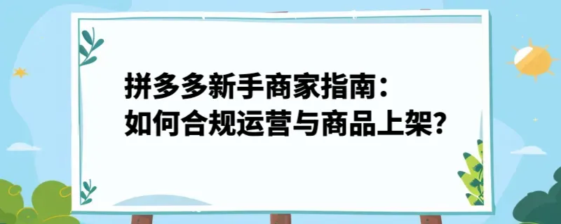 拼多多新手商家指南：如何合规运营与商品上架？