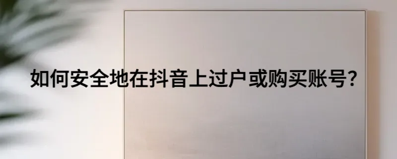 如何安全地在抖音上过户或购买账号？