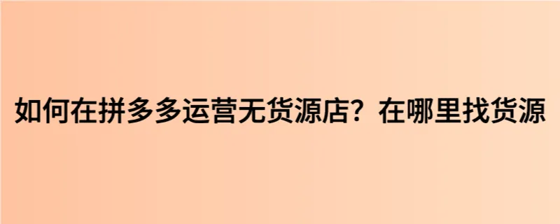 如何在拼多多运营无货源店？在哪里找货源