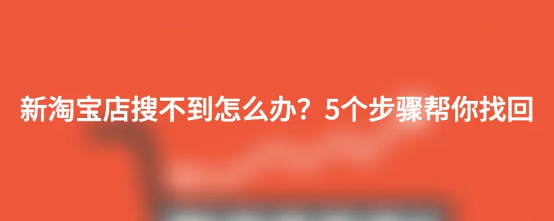 新淘宝店搜不到怎么办？5个步骤帮你找回