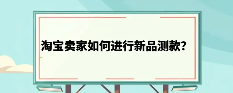 淘宝卖家如何进行新品测款？