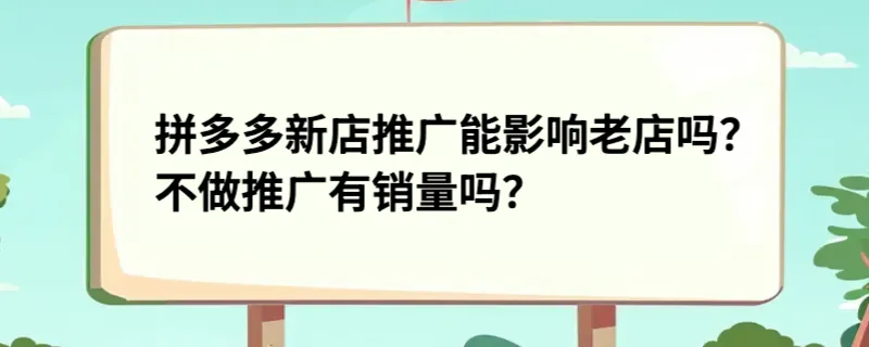 拼多多新店推广能影响老店吗？不做推广有销量吗？