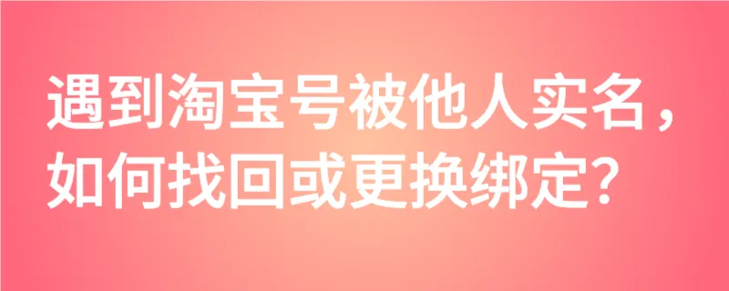 遇到淘宝号被他人实名，如何找回或更换绑定？